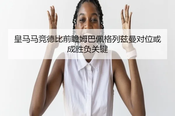 皇马马竞德比前瞻姆巴佩格列兹曼对位或成胜负关键 | WukongSports