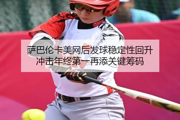 萨巴伦卡美网后发球稳定性回升 冲击年终第一再添关键筹码(WukongSports)