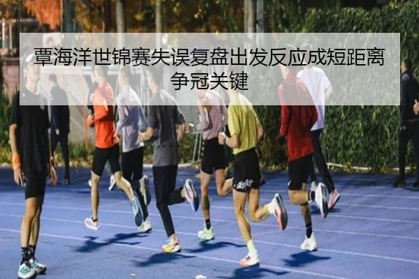 覃海洋世锦赛失误复盘出发反应成短距离争冠关键 - WukongSports